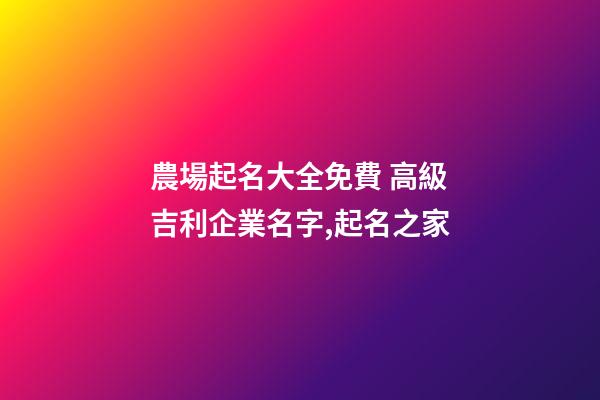 農場起名大全免費 高級吉利企業名字,起名之家-第1張-公司起名-玄機派